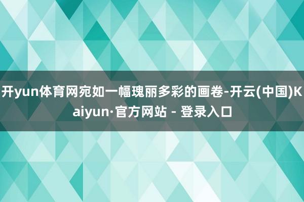 开yun体育网宛如一幅瑰丽多彩的画卷-开云(中国)Kaiyun·官方网站 - 登录入口