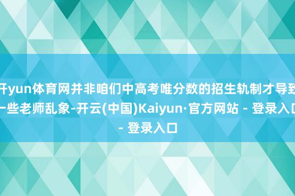 开yun体育网并非咱们中高考唯分数的招生轨制才导致一些老师乱象-开云(中国)Kaiyun·官方网站 - 登录入口