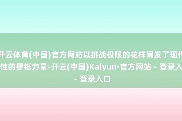 开云体育(中国)官方网站以挑战极限的花样阐发了现代女性的矍铄力量-开云(中国)Kaiyun·官方网站 - 登录入口