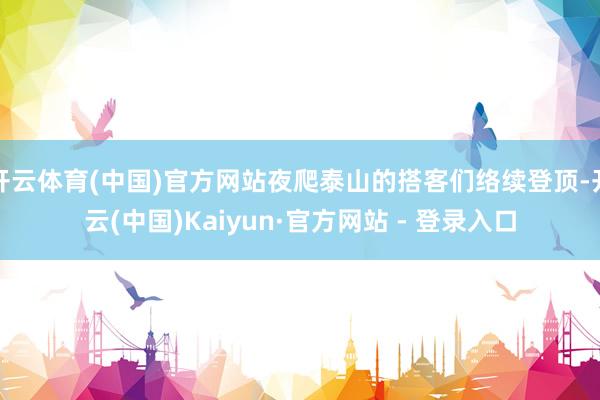 开云体育(中国)官方网站夜爬泰山的搭客们络续登顶-开云(中国)Kaiyun·官方网站 - 登录入口