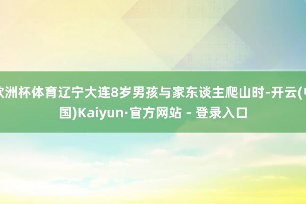 欧洲杯体育辽宁大连8岁男孩与家东谈主爬山时-开云(中国)Kaiyun·官方网站 - 登录入口