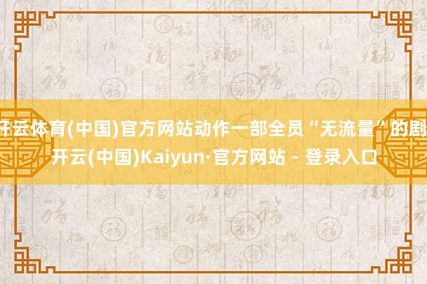 开云体育(中国)官方网站动作一部全员“无流量”的剧-开云(中国)Kaiyun·官方网站 - 登录入口