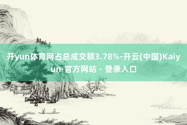 开yun体育网占总成交额3.78%-开云(中国)Kaiyun·官方网站 - 登录入口
