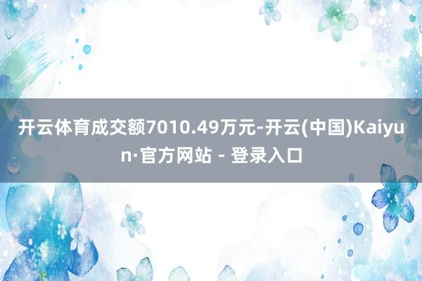 开云体育成交额7010.49万元-开云(中国)Kaiyun·官方网站 - 登录入口