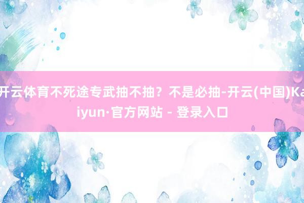 开云体育不死途专武抽不抽？不是必抽-开云(中国)Kaiyun·官方网站 - 登录入口