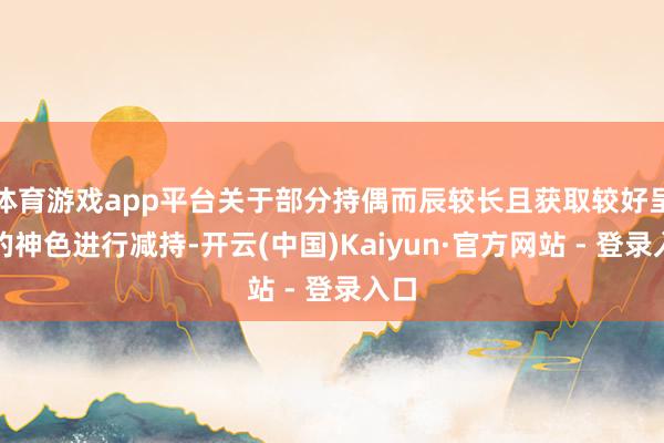 体育游戏app平台关于部分持偶而辰较长且获取较好呈报的神色进行减持-开云(中国)Kaiyun·官方网站 - 登录入口