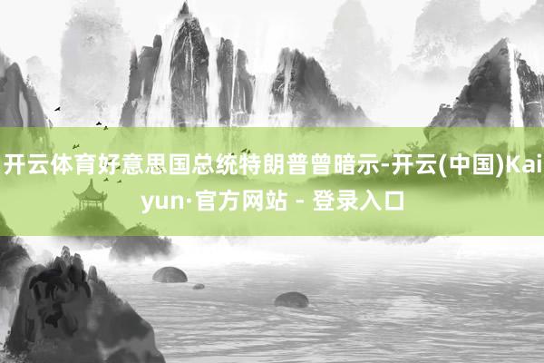 开云体育好意思国总统特朗普曾暗示-开云(中国)Kaiyun·官方网站 - 登录入口