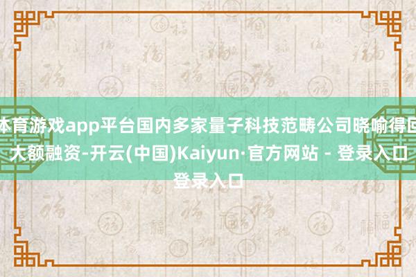 体育游戏app平台国内多家量子科技范畴公司晓喻得回大额融资-开云(中国)Kaiyun·官方网站 - 登录入口