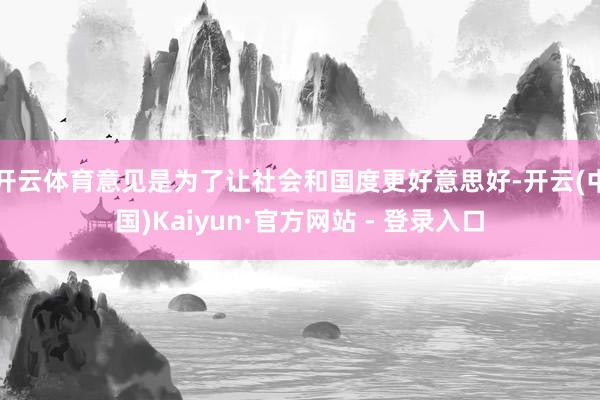 开云体育意见是为了让社会和国度更好意思好-开云(中国)Kaiyun·官方网站 - 登录入口