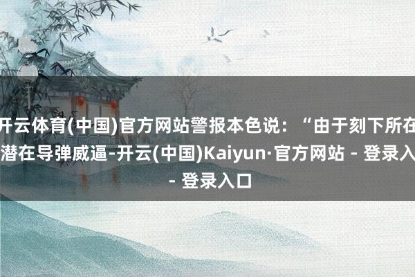 开云体育(中国)官方网站警报本色说：“由于刻下所在及潜在导弹威逼-开云(中国)Kaiyun·官方网站 - 登录入口