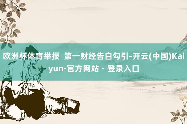 欧洲杯体育举报  第一财经告白勾引-开云(中国)Kaiyun·官方网站 - 登录入口