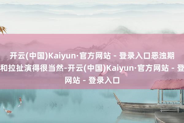 开云(中国)Kaiyun·官方网站 - 登录入口恶浊期的试探和拉扯演得很当然-开云(中国)Kaiyun·官方网站 - 登录入口