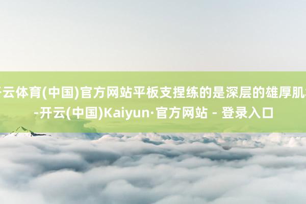 开云体育(中国)官方网站平板支捏练的是深层的雄厚肌群-开云(中国)Kaiyun·官方网站 - 登录入口