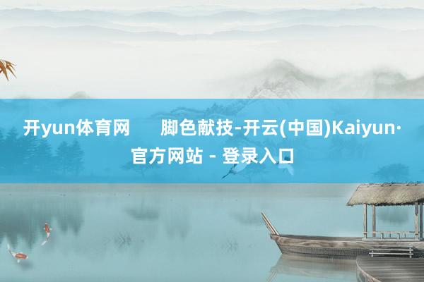 开yun体育网      脚色献技-开云(中国)Kaiyun·官方网站 - 登录入口