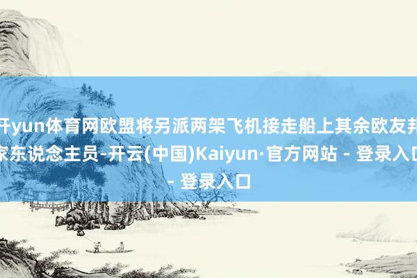 开yun体育网欧盟将另派两架飞机接走船上其余欧友邦家东说念主员-开云(中国)Kaiyun·官方网站 - 登录入口