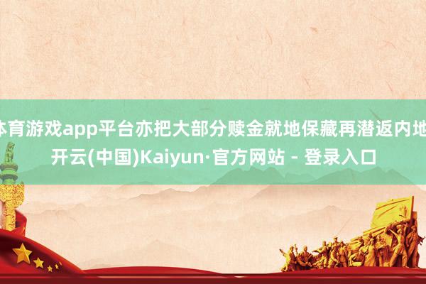 体育游戏app平台亦把大部分赎金就地保藏再潜返内地-开云(中国)Kaiyun·官方网站 - 登录入口