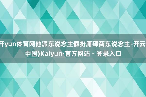 开yun体育网他派东说念主假扮庸碌商东说念主-开云(中国)Kaiyun·官方网站 - 登录入口
