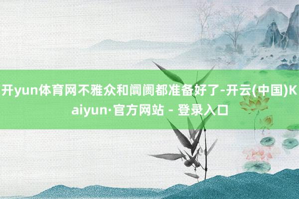 开yun体育网不雅众和阛阓都准备好了-开云(中国)Kaiyun·官方网站 - 登录入口