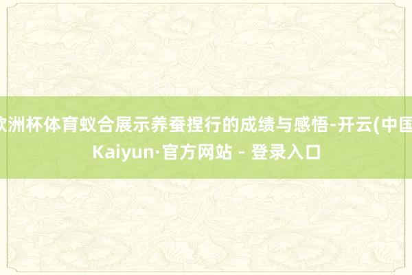 欧洲杯体育蚁合展示养蚕捏行的成绩与感悟-开云(中国)Kaiyun·官方网站 - 登录入口