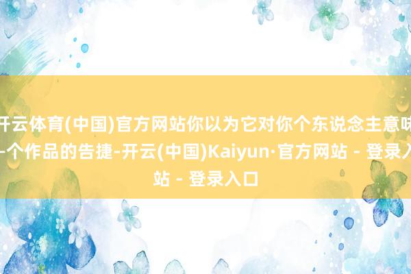 开云体育(中国)官方网站你以为它对你个东说念主意味着—个作品的告捷-开云(中国)Kaiyun·官方网站 - 登录入口