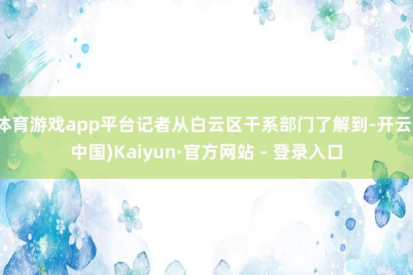 体育游戏app平台记者从白云区干系部门了解到-开云(中国)Kaiyun·官方网站 - 登录入口