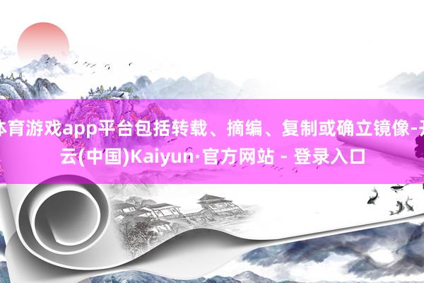 体育游戏app平台包括转载、摘编、复制或确立镜像-开云(中国)Kaiyun·官方网站 - 登录入口