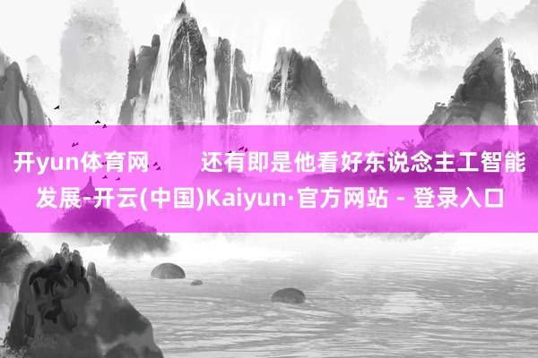 开yun体育网        还有即是他看好东说念主工智能发展-开云(中国)Kaiyun·官方网站 - 登录入口