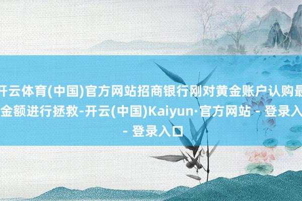 开云体育(中国)官方网站招商银行刚对黄金账户认购最先金额进行拯救-开云(中国)Kaiyun·官方网站 - 登录入口