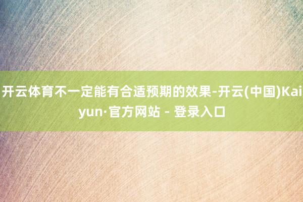 开云体育不一定能有合适预期的效果-开云(中国)Kaiyun·官方网站 - 登录入口