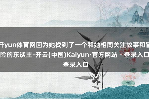 开yun体育网因为她找到了一个和她相同关注故事和冒险的东谈主-开云(中国)Kaiyun·官方网站 - 登录入口