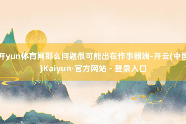 开yun体育网那么问题很可能出在作事器端-开云(中国)Kaiyun·官方网站 - 登录入口