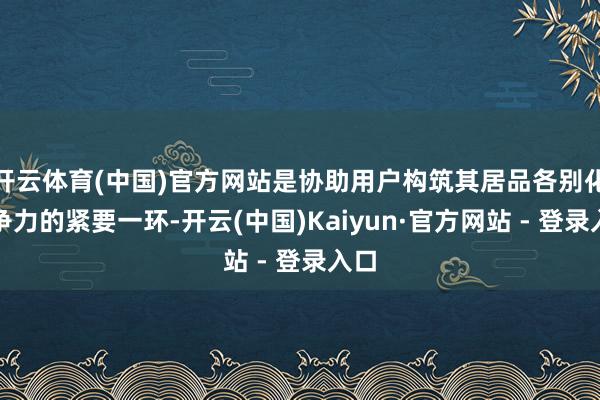 开云体育(中国)官方网站是协助用户构筑其居品各别化竞争力的紧要一环-开云(中国)Kaiyun·官方网站 - 登录入口