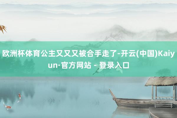 欧洲杯体育公主又又又被合手走了-开云(中国)Kaiyun·官方网站 - 登录入口