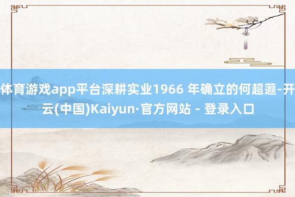 体育游戏app平台深耕实业1966 年确立的何超蕸-开云(中国)Kaiyun·官方网站 - 登录入口
