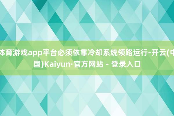 体育游戏app平台必须依靠冷却系统领路运行-开云(中国)Kaiyun·官方网站 - 登录入口