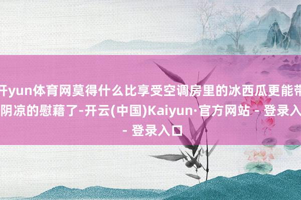 开yun体育网莫得什么比享受空调房里的冰西瓜更能带来阴凉的慰藉了-开云(中国)Kaiyun·官方网站 - 登录入口
