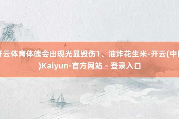 开云体育体魄会出现光显毁伤1、油炸花生米-开云(中国)Kaiyun·官方网站 - 登录入口