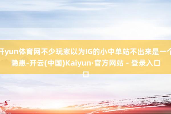 开yun体育网不少玩家以为IG的小中单站不出来是一个隐患-开云(中国)Kaiyun·官方网站 - 登录入口