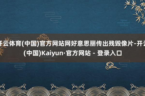 开云体育(中国)官方网站网好意思丽传出残毁像片-开云(中国)Kaiyun·官方网站 - 登录入口