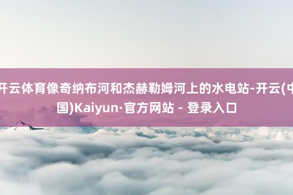 开云体育像奇纳布河和杰赫勒姆河上的水电站-开云(中国)Kaiyun·官方网站 - 登录入口