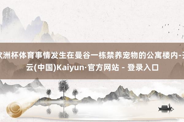 欧洲杯体育事情发生在曼谷一栋禁养宠物的公寓楼内-开云(中国)Kaiyun·官方网站 - 登录入口