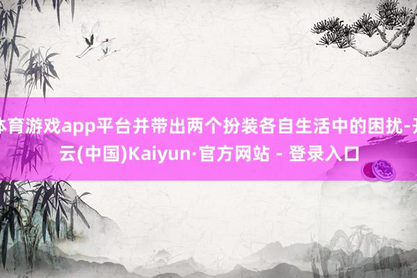 体育游戏app平台并带出两个扮装各自生活中的困扰-开云(中国)Kaiyun·官方网站 - 登录入口