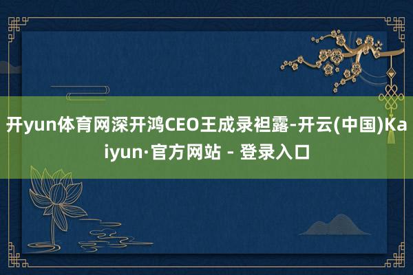 开yun体育网深开鸿CEO王成录袒露-开云(中国)Kaiyun·官方网站 - 登录入口