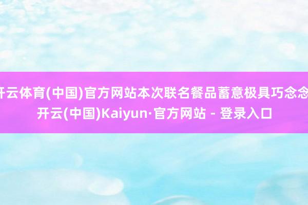 开云体育(中国)官方网站本次联名餐品蓄意极具巧念念-开云(中国)Kaiyun·官方网站 - 登录入口