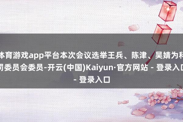 体育游戏app平台本次会议选举王兵、陈津、吴婧为科罚委员会委员-开云(中国)Kaiyun·官方网站 - 登录入口