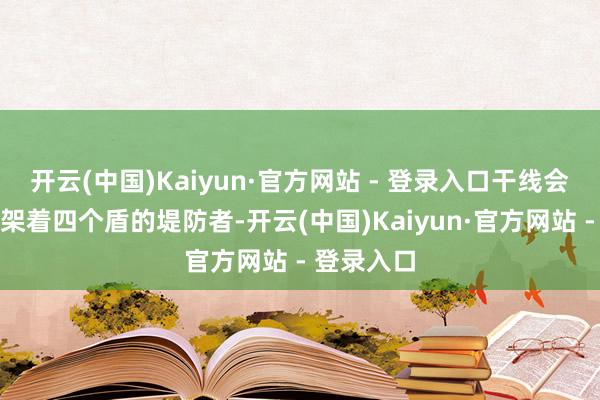 开云(中国)Kaiyun·官方网站 - 登录入口干线会当然遭逢架着四个盾的堤防者-开云(中国)Kaiyun·官方网站 - 登录入口
