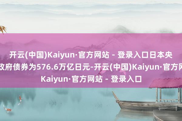 开云(中国)Kaiyun·官方网站 - 登录入口日本央行捏有的永久政府债券为576.6万亿日元-开云(中国)Kaiyun·官方网站 - 登录入口