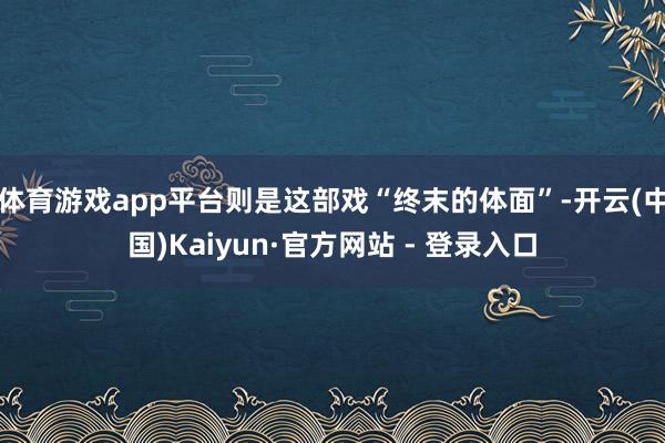 体育游戏app平台则是这部戏“终末的体面”-开云(中国)Kaiyun·官方网站 - 登录入口