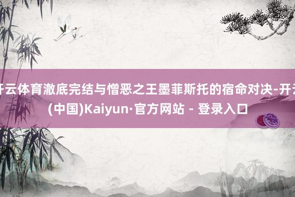 开云体育澈底完结与憎恶之王墨菲斯托的宿命对决-开云(中国)Kaiyun·官方网站 - 登录入口