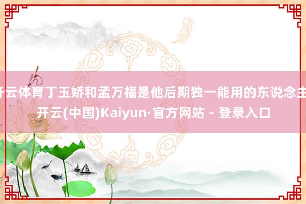 开云体育丁玉娇和孟万福是他后期独一能用的东说念主-开云(中国)Kaiyun·官方网站 - 登录入口
